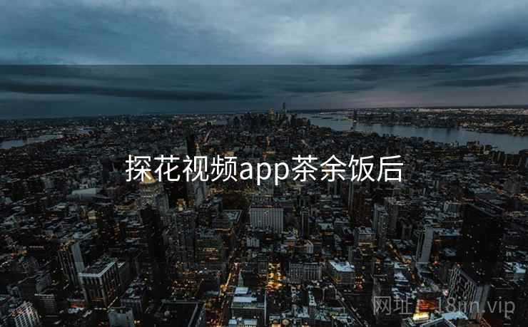 探花视频app茶余饭后  第2张