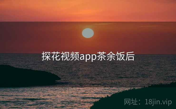探花视频app茶余饭后  第1张