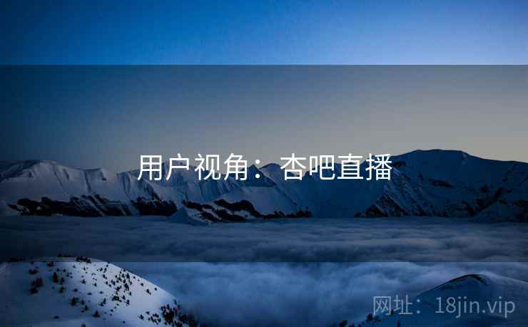 用户视角：杏吧直播  第1张