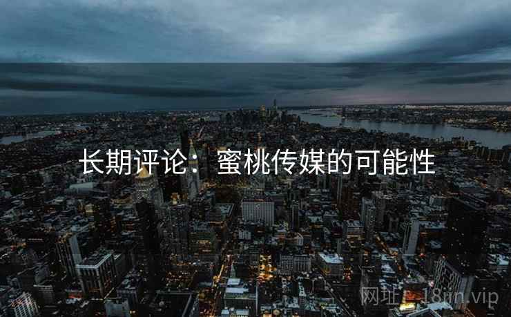 长期评论：蜜桃传媒的可能性  第1张
