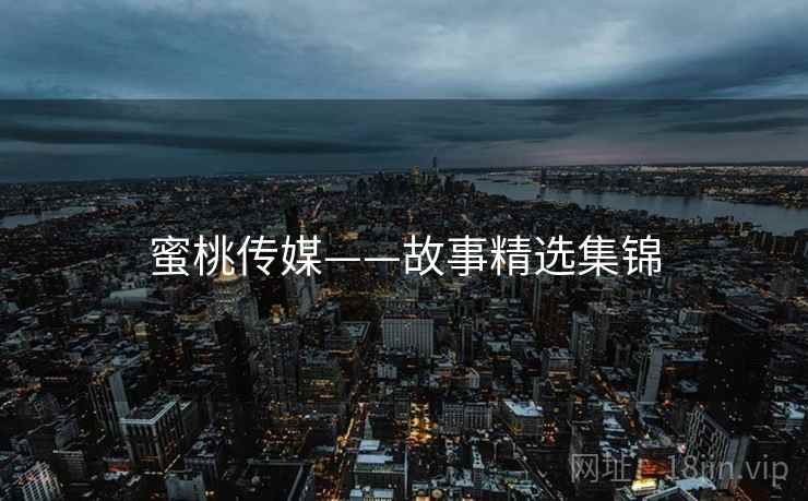 蜜桃传媒——故事精选集锦  第2张
