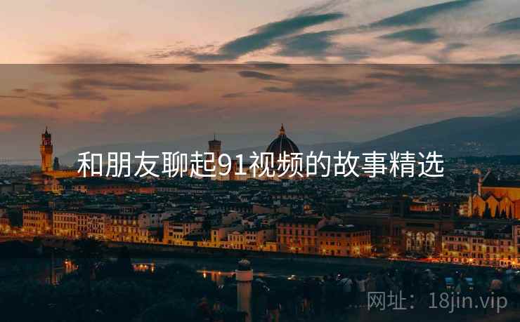 和朋友聊起91视频的故事精选  第1张