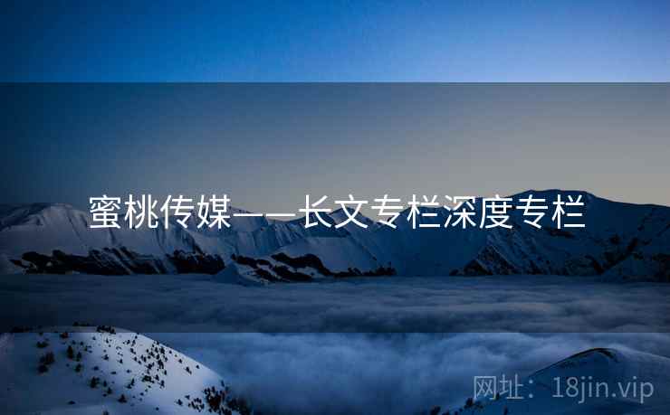 蜜桃传媒——长文专栏深度专栏  第2张