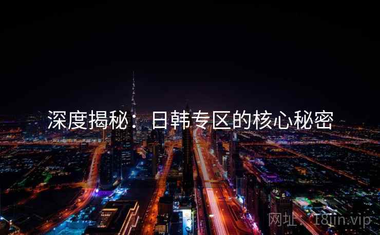 深度揭秘：日韩专区的核心秘密  第1张