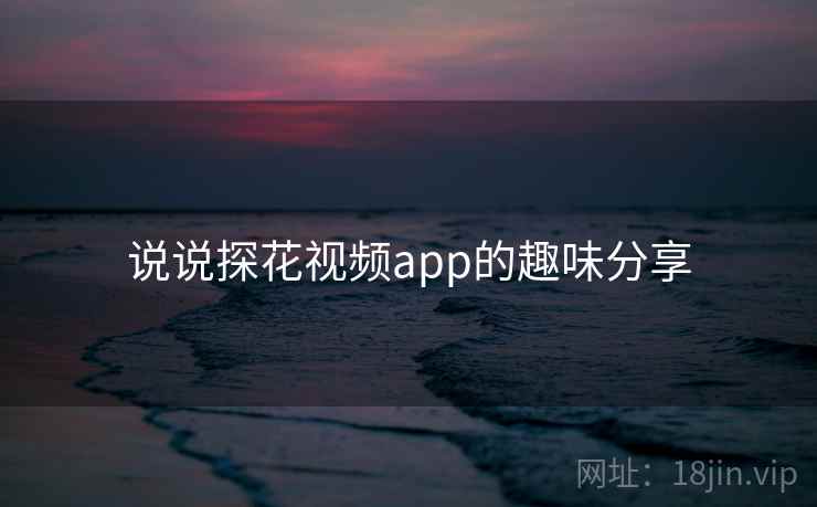 说说探花视频app的趣味分享  第1张