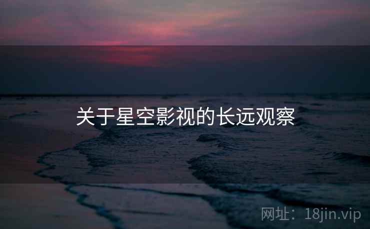 关于星空影视的长远观察  第1张