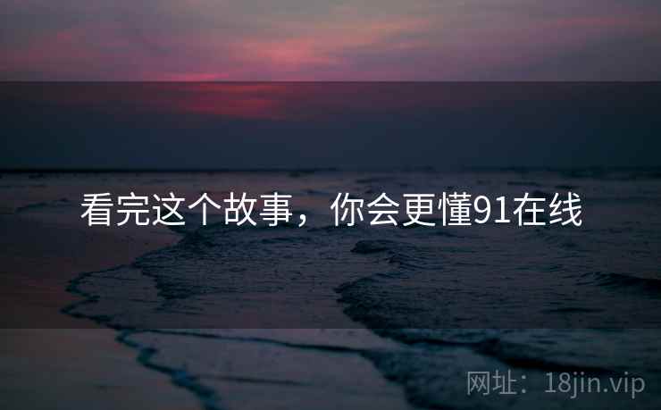 看完这个故事，你会更懂91在线  第1张