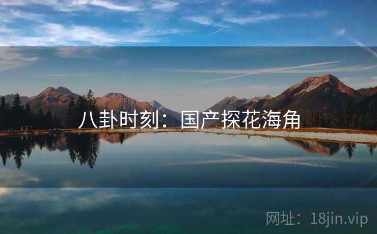八卦时刻：国产探花海角  第1张