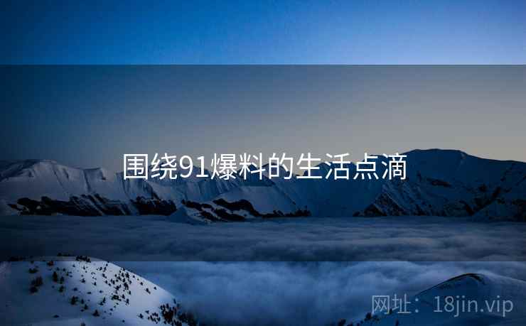 围绕91爆料的生活点滴  第1张