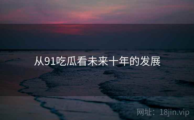从91吃瓜看未来十年的发展  第2张