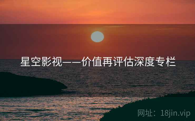 星空影视——价值再评估深度专栏  第2张