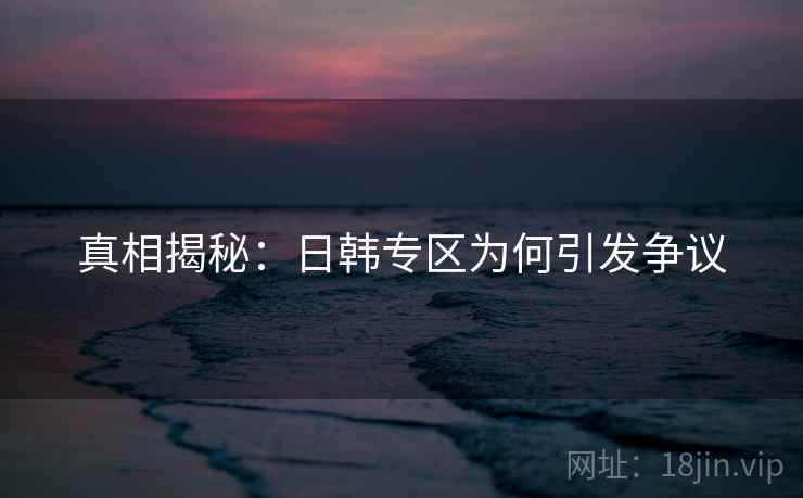真相揭秘：日韩专区为何引发争议  第1张