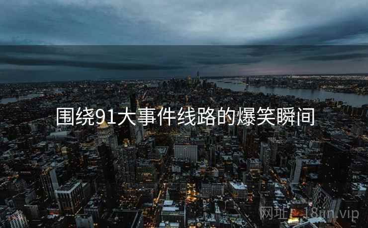 围绕91大事件线路的爆笑瞬间  第1张