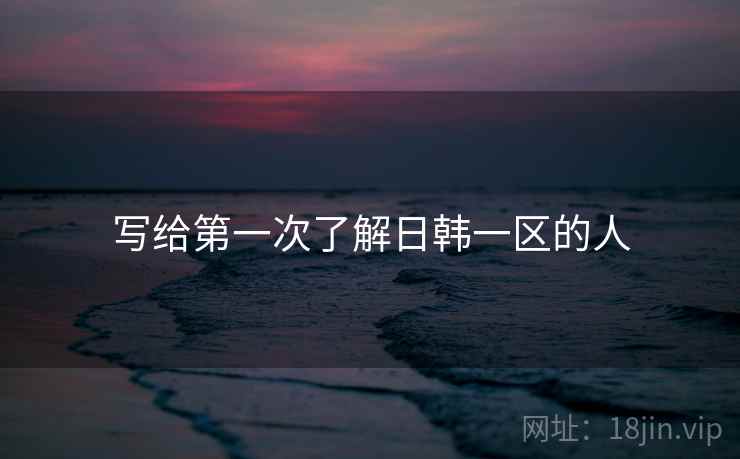写给第一次了解日韩一区的人