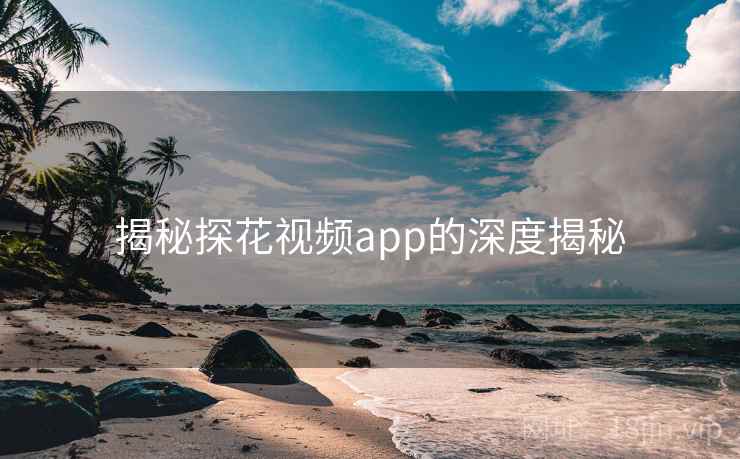 揭秘探花视频app的深度揭秘  第1张 揭秘探花视频app的深度揭秘  第1张