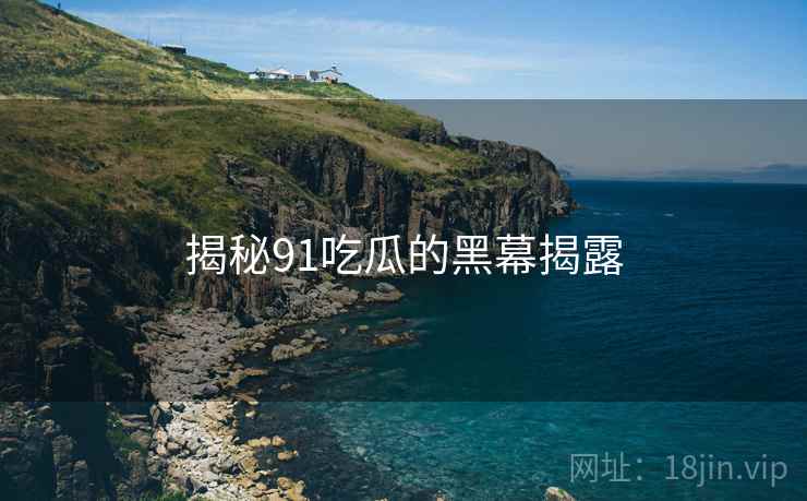 揭秘91吃瓜的黑幕揭露  第1张 揭秘91吃瓜的黑幕揭露  第1张