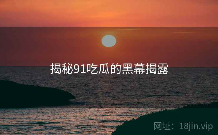 揭秘91吃瓜的黑幕揭露  第2张 揭秘91吃瓜的黑幕揭露  第2张