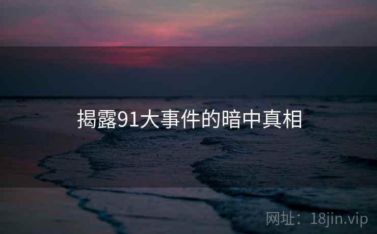 揭露91大事件的暗中真相  第1张 揭露91大事件的暗中真相  第1张