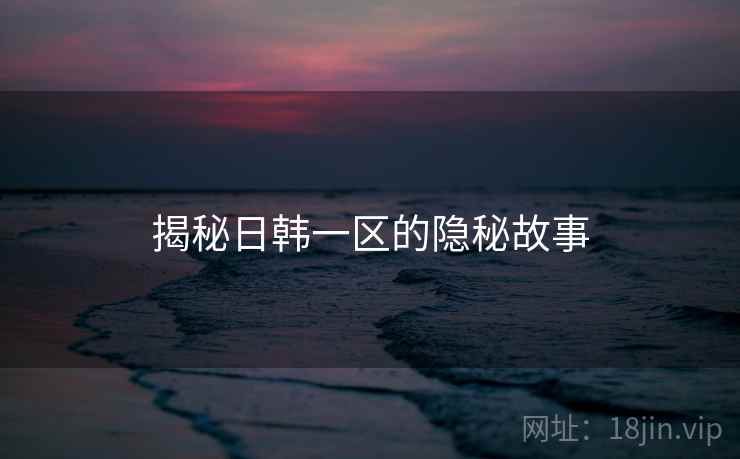揭秘日韩一区的隐秘故事  第1张 揭秘日韩一区的隐秘故事  第1张
