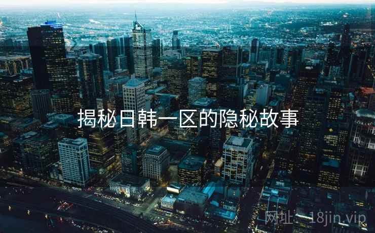 揭秘日韩一区的隐秘故事  第2张 揭秘日韩一区的隐秘故事  第2张