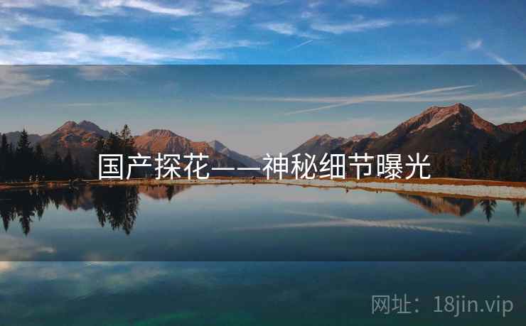 国产探花——神秘细节曝光  第1张 国产探花——神秘细节曝光  第1张