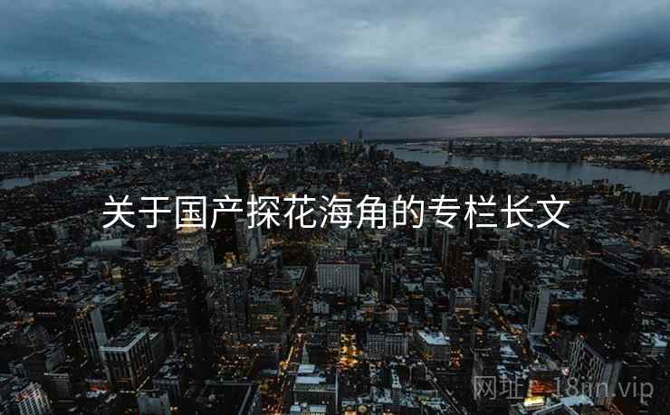 关于国产探花海角的专栏长文  第1张 关于国产探花海角的专栏长文  第1张