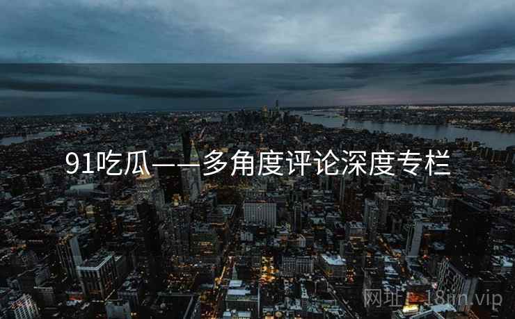91吃瓜——多角度评论深度专栏  第1张 91吃瓜——多角度评论深度专栏  第1张