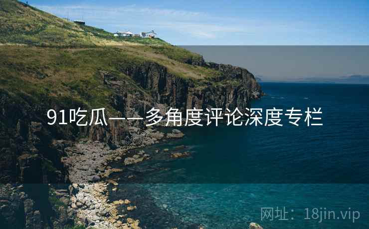 91吃瓜——多角度评论深度专栏  第2张 91吃瓜——多角度评论深度专栏  第2张