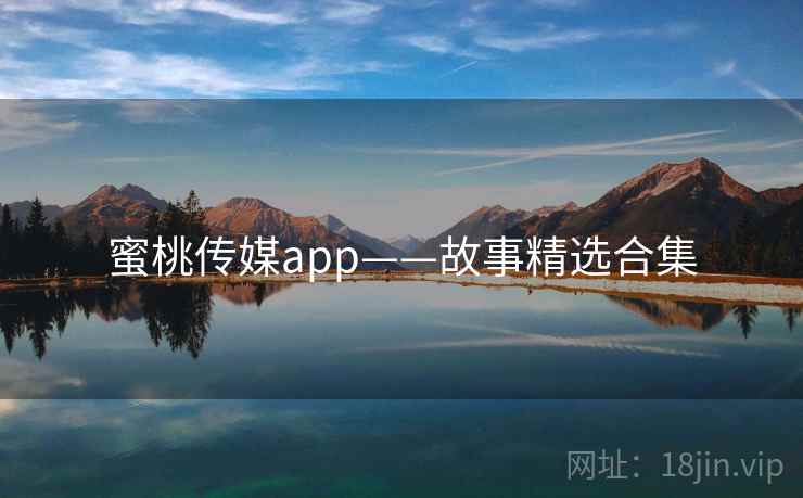 蜜桃传媒app——故事精选合集  第1张 蜜桃传媒app——故事精选合集  第1张