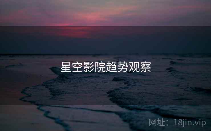 星空影院趋势观察  第2张 星空影院趋势观察  第2张