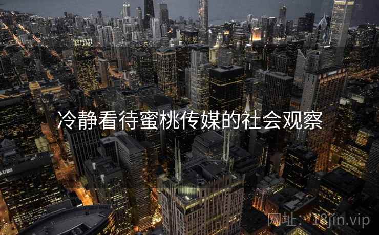 冷静看待蜜桃传媒的社会观察  第2张 冷静看待蜜桃传媒的社会观察  第2张