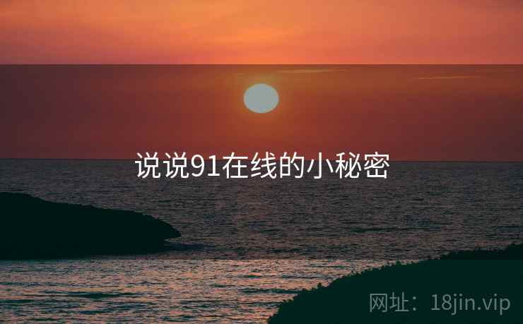 说说91在线的小秘密  第2张 说说91在线的小秘密  第2张