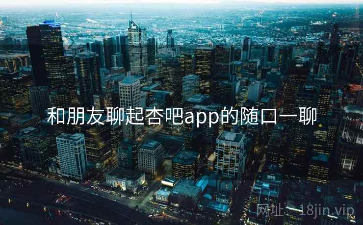 和朋友聊起杏吧app的随口一聊  第2张 和朋友聊起杏吧app的随口一聊  第2张