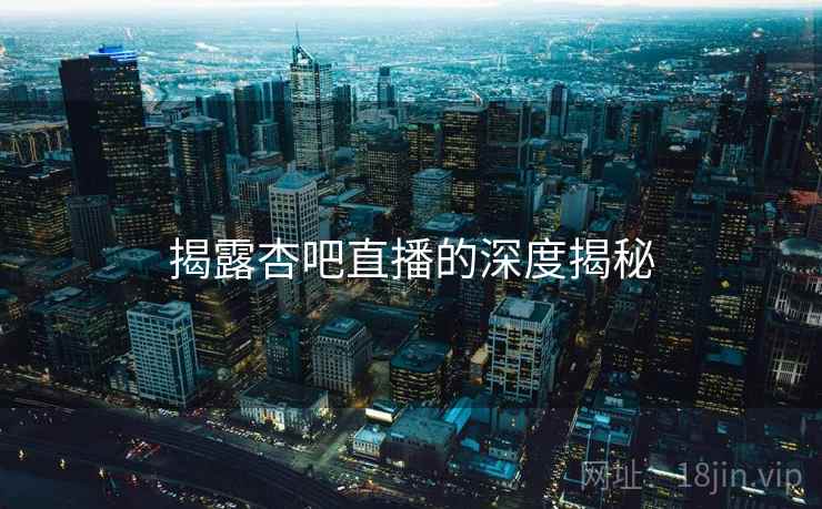 揭露杏吧直播的深度揭秘  第1张 揭露杏吧直播的深度揭秘  第1张