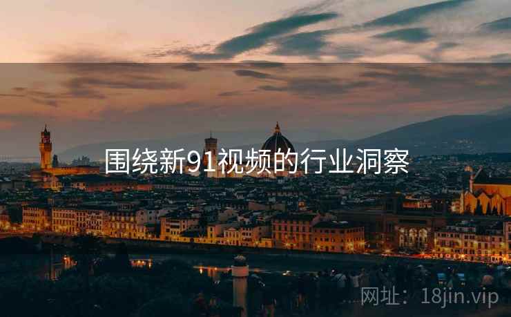 围绕新91视频的行业洞察  第2张 围绕新91视频的行业洞察  第2张