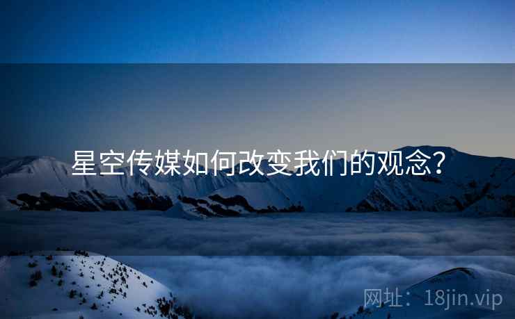 星空传媒如何改变我们的观念?  第1张 星空传媒如何改变我们的观念?  第1张