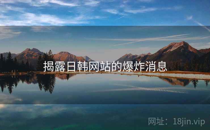 揭露日韩网站的爆炸消息  第2张 揭露日韩网站的爆炸消息  第2张