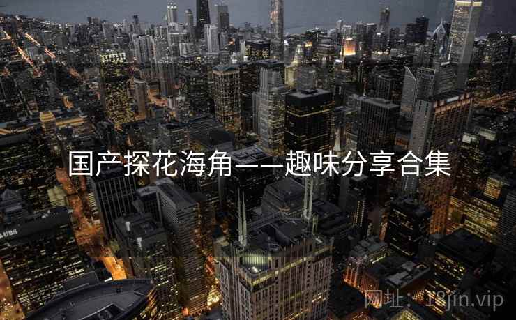 国产探花海角——趣味分享合集  第1张 国产探花海角——趣味分享合集  第1张