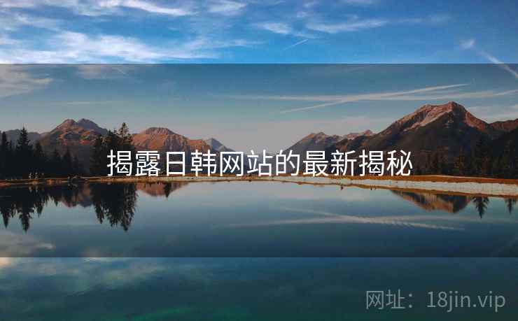揭露日韩网站的最新揭秘  第1张 揭露日韩网站的最新揭秘  第1张