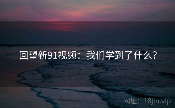 回望新91视频:我们学到了什么?  第1张 回望新91视频:我们学到了什么?  第1张