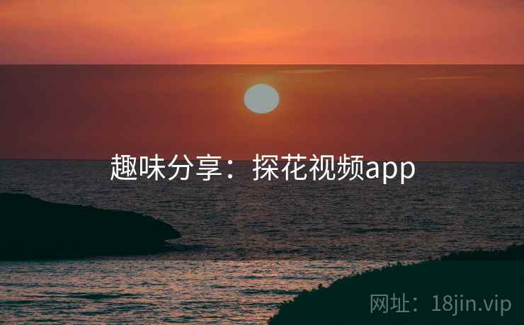 趣味分享:探花视频app  第1张 趣味分享:探花视频app  第1张