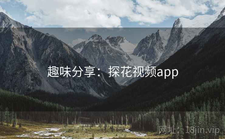 趣味分享:探花视频app  第2张 趣味分享:探花视频app  第2张
