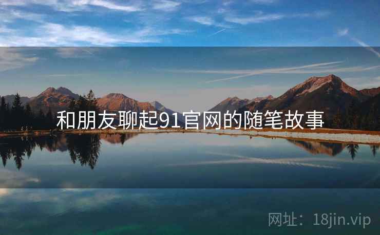 和朋友聊起91官网的随笔故事  第1张 和朋友聊起91官网的随笔故事  第1张