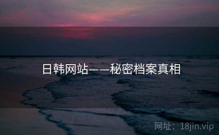 日韩网站——秘密档案真相  第1张 日韩网站——秘密档案真相  第1张