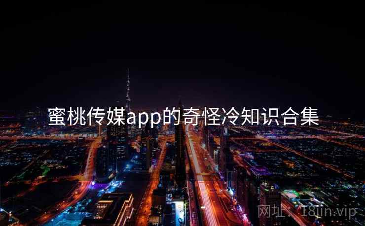 蜜桃传媒app的奇怪冷知识合集  第1张 蜜桃传媒app的奇怪冷知识合集  第1张