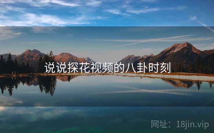 说说探花视频的八卦时刻  第1张 说说探花视频的八卦时刻  第1张