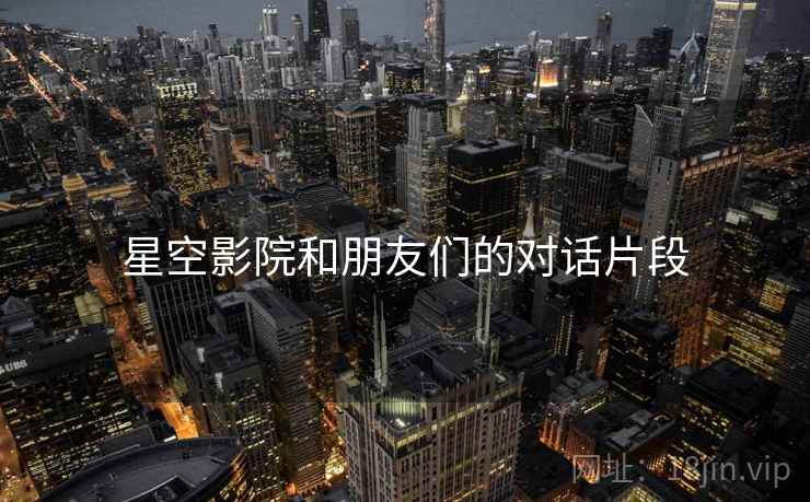 星空影院和朋友们的对话片段  第1张