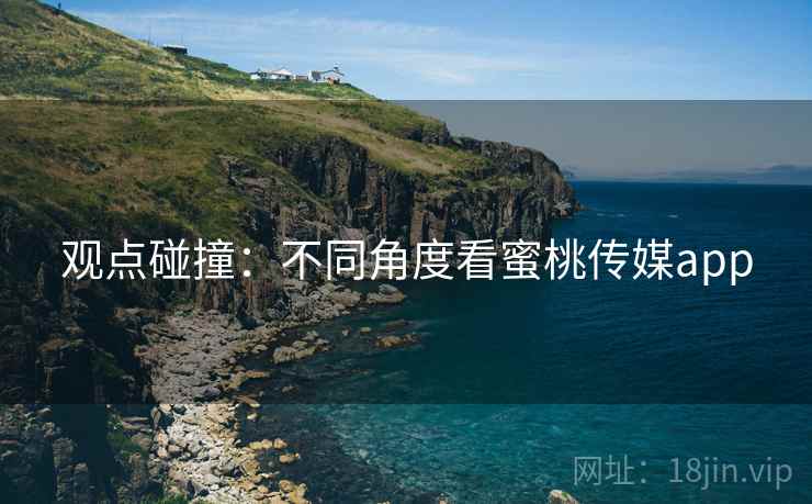 观点碰撞:不同角度看蜜桃传媒app  第1张 观点碰撞:不同角度看蜜桃传媒app  第1张